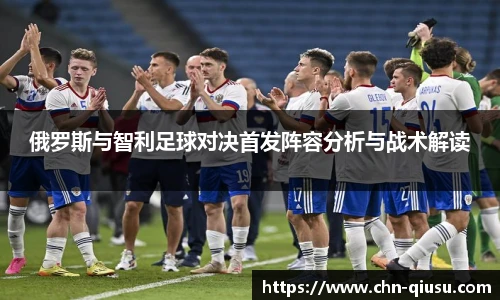 俄罗斯与智利足球对决首发阵容分析与战术解读