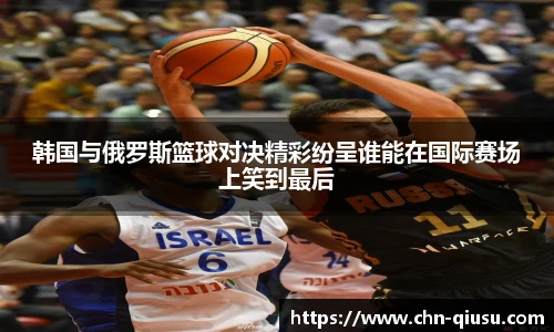 韩国与俄罗斯篮球对决精彩纷呈谁能在国际赛场上笑到最后