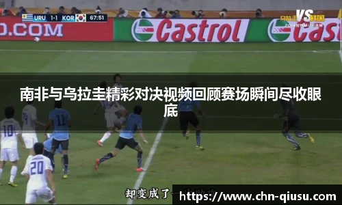 南非与乌拉圭精彩对决视频回顾赛场瞬间尽收眼底